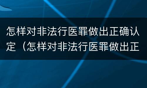 怎样对非法行医罪做出正确认定（怎样对非法行医罪做出正确认定的判决）
