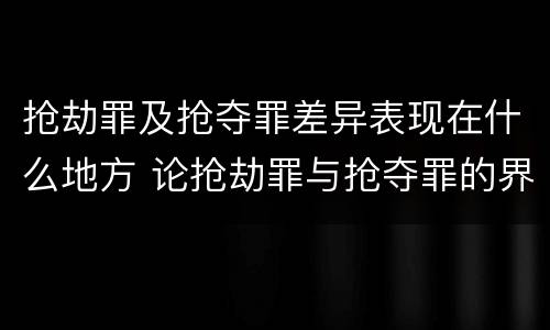 抢劫罪及抢夺罪差异表现在什么地方 论抢劫罪与抢夺罪的界限