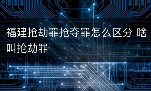 福建抢劫罪抢夺罪怎么区分 啥叫抢劫罪