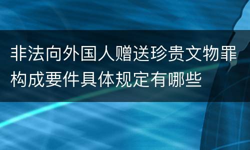 非法向外国人赠送珍贵文物罪构成要件具体规定有哪些