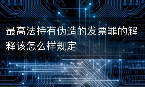 最高法持有伪造的发票罪的解释该怎么样规定