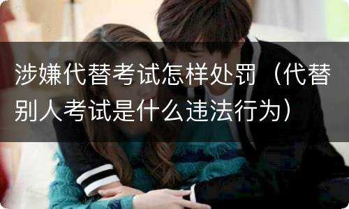 涉嫌代替考试怎样处罚（代替别人考试是什么违法行为）
