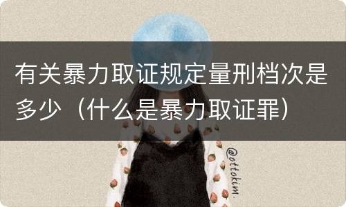 有关暴力取证规定量刑档次是多少（什么是暴力取证罪）
