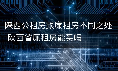 陕西公租房跟廉租房不同之处 陕西省廉租房能买吗