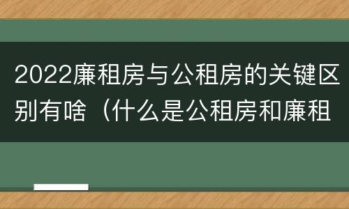 2022廉租房与公租房的关键区别有啥（什么是公租房和廉租房）