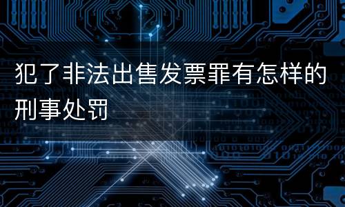 犯了非法出售发票罪有怎样的刑事处罚