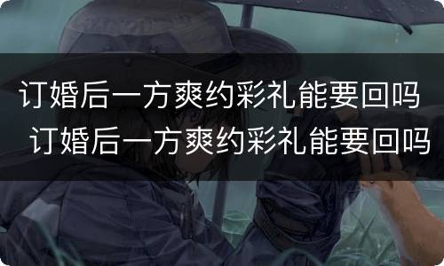 订婚后一方爽约彩礼能要回吗 订婚后一方爽约彩礼能要回吗女方