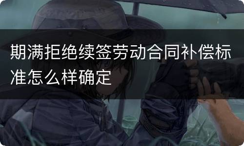 期满拒绝续签劳动合同补偿标准怎么样确定