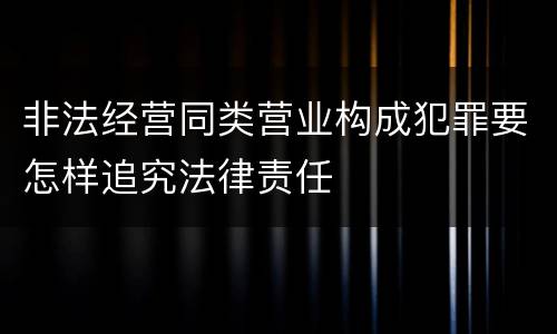 非法经营同类营业构成犯罪要怎样追究法律责任