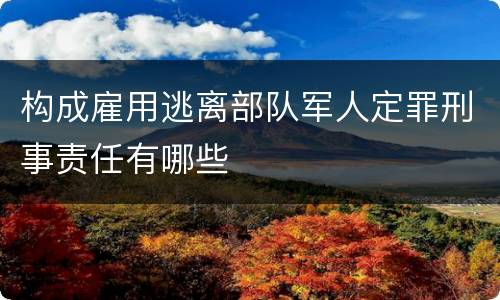 构成雇用逃离部队军人定罪刑事责任有哪些