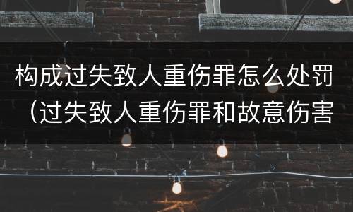 构成过失致人重伤罪怎么处罚（过失致人重伤罪和故意伤害罪）