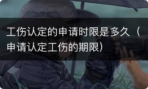 工伤认定的申请时限是多久（申请认定工伤的期限）