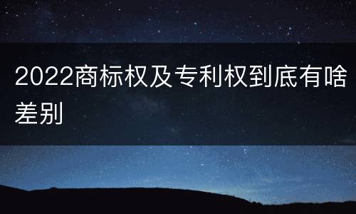 2022商标权及专利权到底有啥差别
