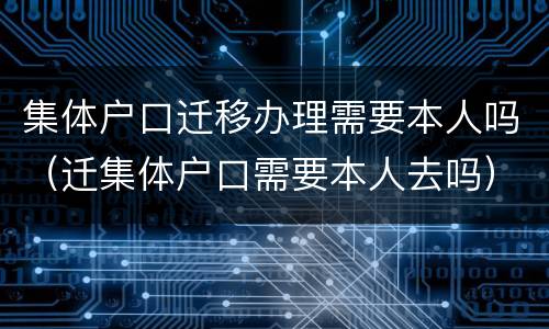 集体户口迁移办理需要本人吗（迁集体户口需要本人去吗）