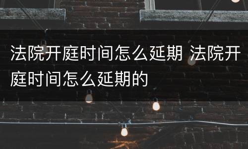法院开庭时间怎么延期 法院开庭时间怎么延期的
