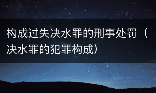 构成过失决水罪的刑事处罚（决水罪的犯罪构成）