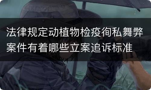 法律规定动植物检疫徇私舞弊案件有着哪些立案追诉标准