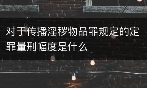 对于传播淫秽物品罪规定的定罪量刑幅度是什么
