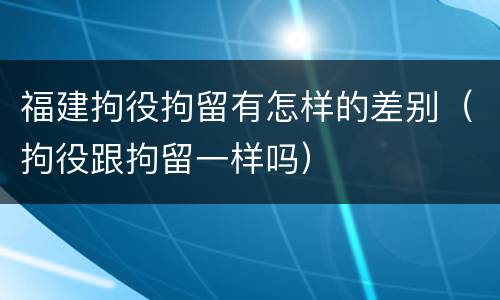 福建拘役拘留有怎样的差别（拘役跟拘留一样吗）