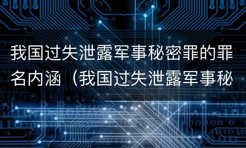 我国过失泄露军事秘密罪的罪名内涵（我国过失泄露军事秘密罪的罪名内涵是）