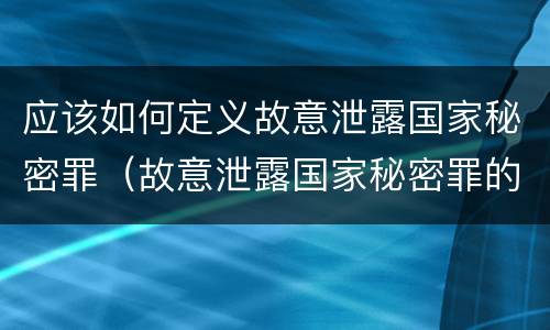 应该如何定义故意泄露国家秘密罪（故意泄露国家秘密罪的条件是什么）