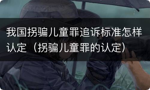 我国拐骗儿童罪追诉标准怎样认定（拐骗儿童罪的认定）
