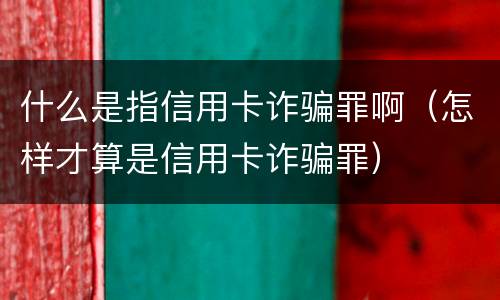 什么是指信用卡诈骗罪啊（怎样才算是信用卡诈骗罪）