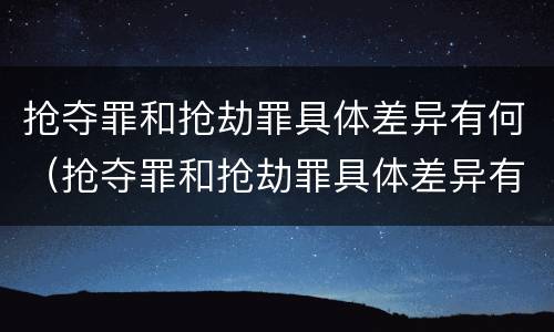 抢夺罪和抢劫罪具体差异有何（抢夺罪和抢劫罪具体差异有何特点）