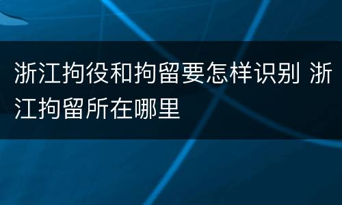 浙江拘役和拘留要怎样识别 浙江拘留所在哪里