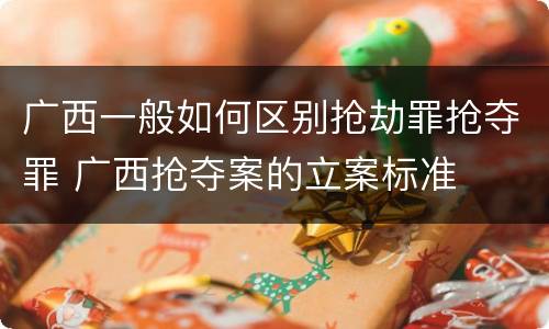广西一般如何区别抢劫罪抢夺罪 广西抢夺案的立案标准
