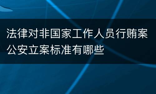 法律对非国家工作人员行贿案公安立案标准有哪些