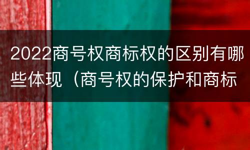 2022商号权商标权的区别有哪些体现（商号权的保护和商标权的保护一样是全国性范围的）
