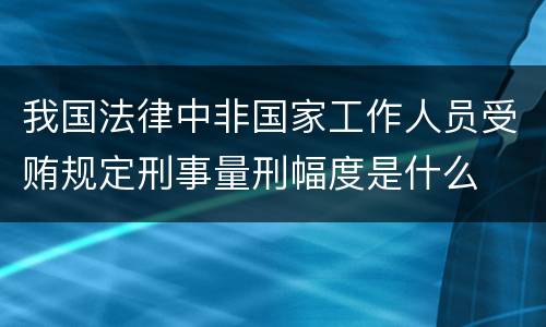 我国法律中非国家工作人员受贿规定刑事量刑幅度是什么