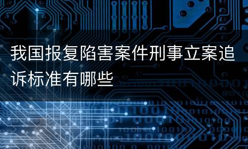 我国报复陷害案件刑事立案追诉标准有哪些