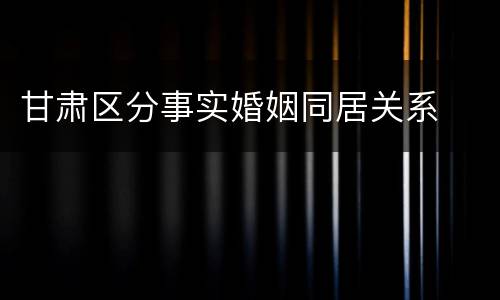 甘肃区分事实婚姻同居关系