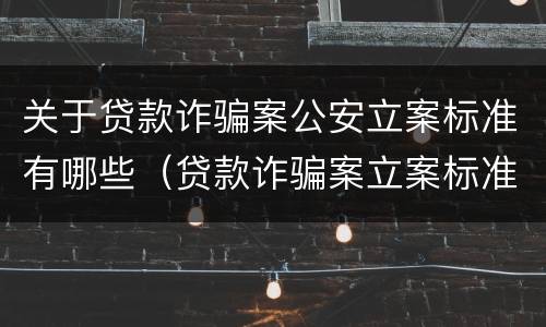 关于贷款诈骗案公安立案标准有哪些（贷款诈骗案立案标准是什么）