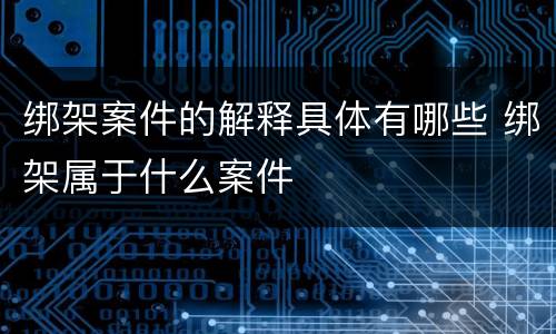 绑架案件的解释具体有哪些 绑架属于什么案件