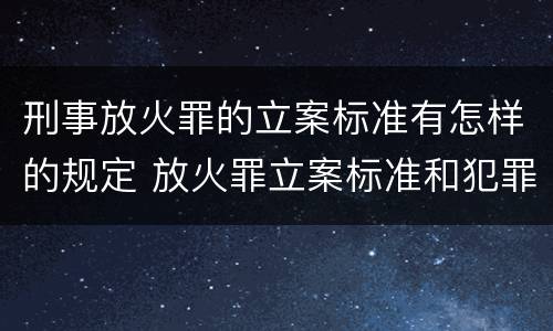 刑事放火罪的立案标准有怎样的规定 放火罪立案标准和犯罪构成