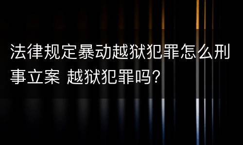 法律规定暴动越狱犯罪怎么刑事立案 越狱犯罪吗?