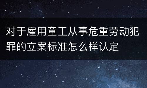 对于雇用童工从事危重劳动犯罪的立案标准怎么样认定