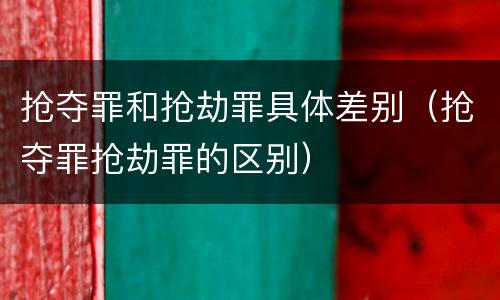 抢夺罪和抢劫罪具体差别（抢夺罪抢劫罪的区别）