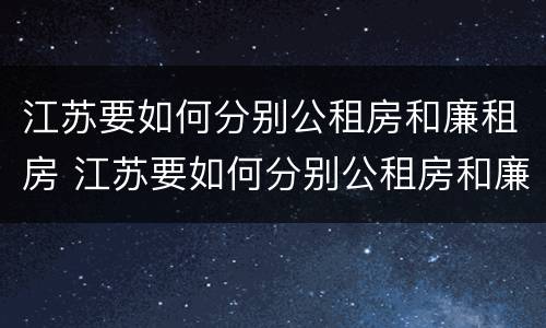 江苏要如何分别公租房和廉租房 江苏要如何分别公租房和廉租房呢