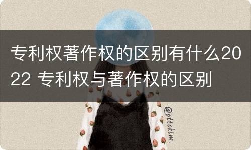 专利权著作权的区别有什么2022 专利权与著作权的区别