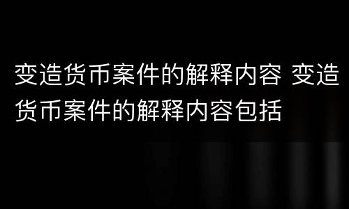 变造货币案件的解释内容 变造货币案件的解释内容包括