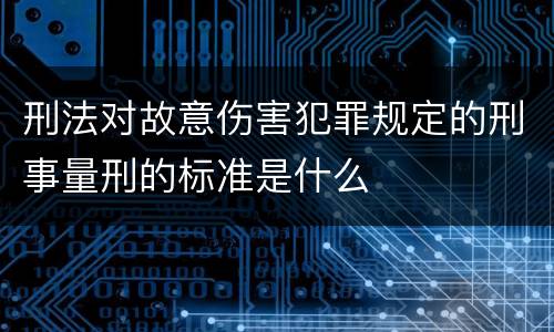 刑法对故意伤害犯罪规定的刑事量刑的标准是什么
