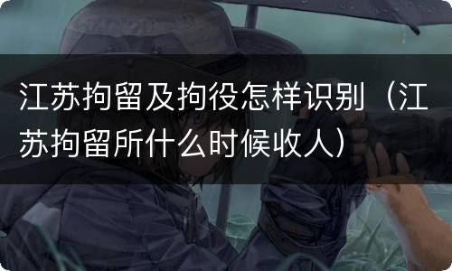 江苏拘留及拘役怎样识别（江苏拘留所什么时候收人）