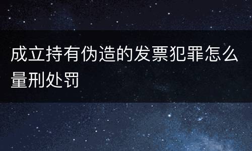 成立持有伪造的发票犯罪怎么量刑处罚