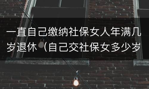 一直自己缴纳社保女人年满几岁退休（自己交社保女多少岁退休）