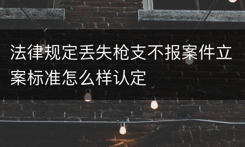 法律规定丢失枪支不报案件立案标准怎么样认定
