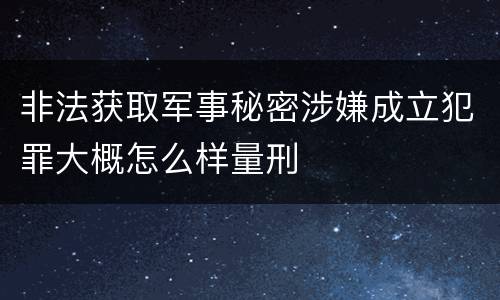 非法获取军事秘密涉嫌成立犯罪大概怎么样量刑